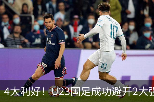 4大利好！U23国足成功避开2大强敌：有望复制U23亚洲杯奇迹